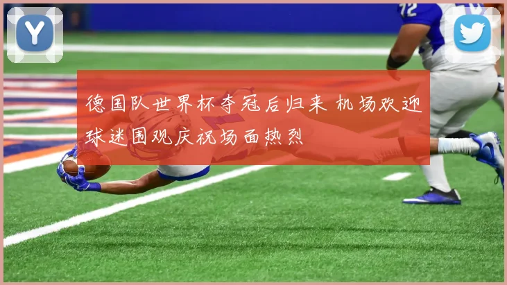 德国队世界杯夺冠后归来 机场欢迎球迷围观庆祝场面热烈