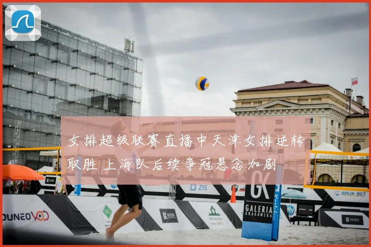 女排超级联赛直播中天津女排逆转取胜 上海队后续争冠悬念加剧