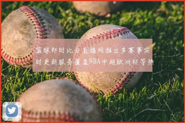 篮球即时比分直播网推出多赛事实时更新服务覆盖NBA中超欧洲杯等热门赛程