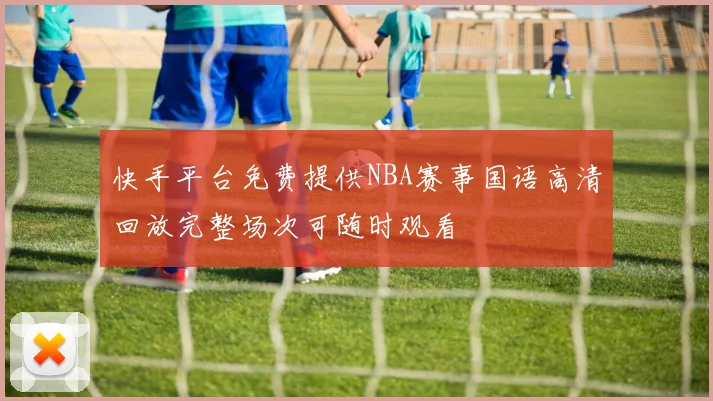 快手平台免费提供NBA赛事国语高清回放完整场次可随时观看