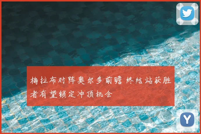 梅拉布对阵奥尔多前瞻 终结站获胜者有望锁定冲顶机会
