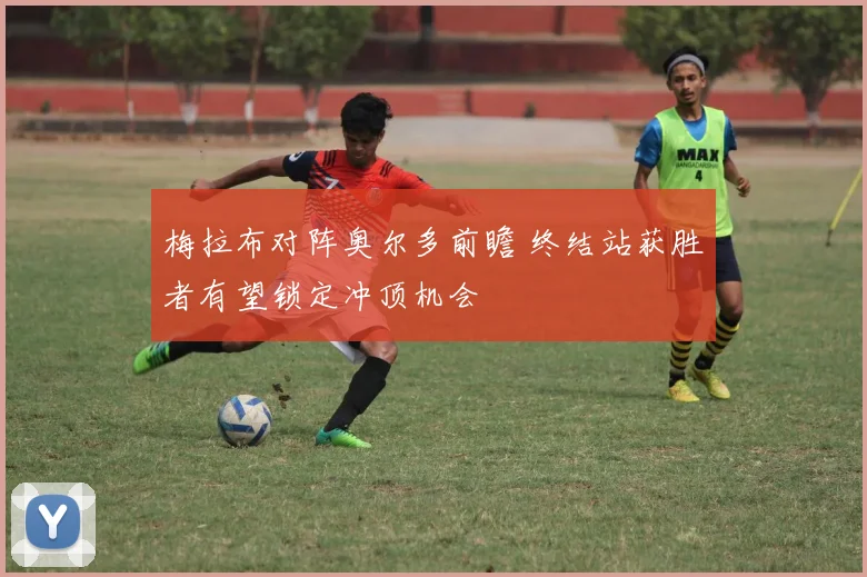 梅拉布对阵奥尔多前瞻 终结站获胜者有望锁定冲顶机会