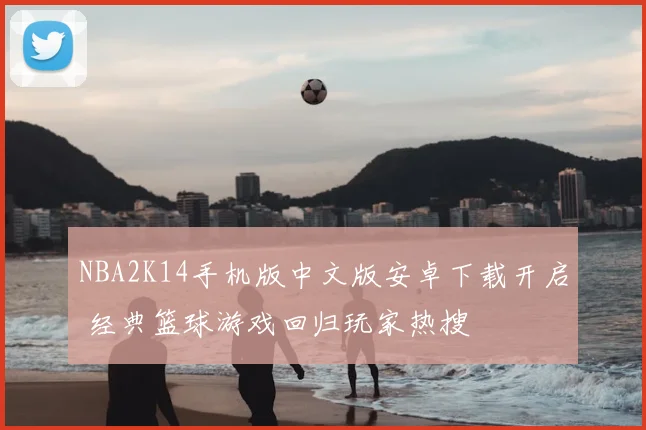 NBA2K14手机版中文版安卓下载开启 经典篮球游戏回归玩家热搜