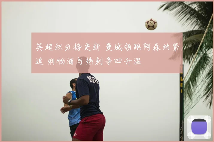 英超积分榜更新 曼城领跑阿森纳紧追 利物浦与热刺争四升温