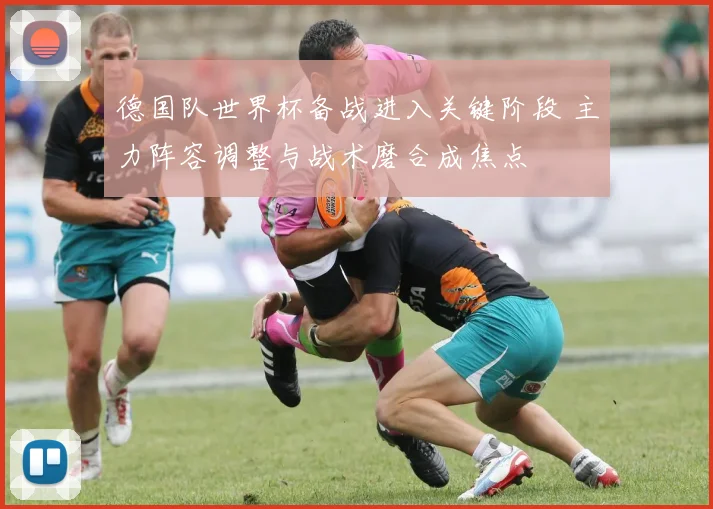 德国队世界杯备战进入关键阶段 主力阵容调整与战术磨合成焦点