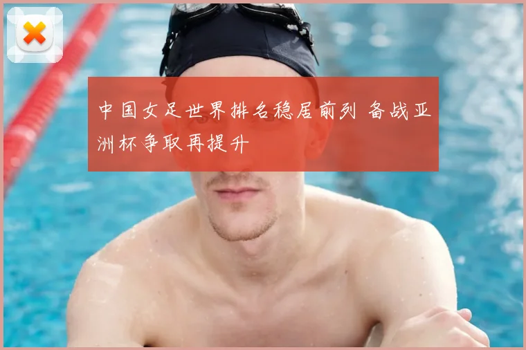 中国女足世界排名稳居前列 备战亚洲杯争取再提升