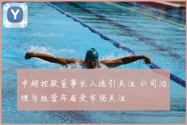 中超控股董事长人选引关注 公司治理与经营布局受市场关注