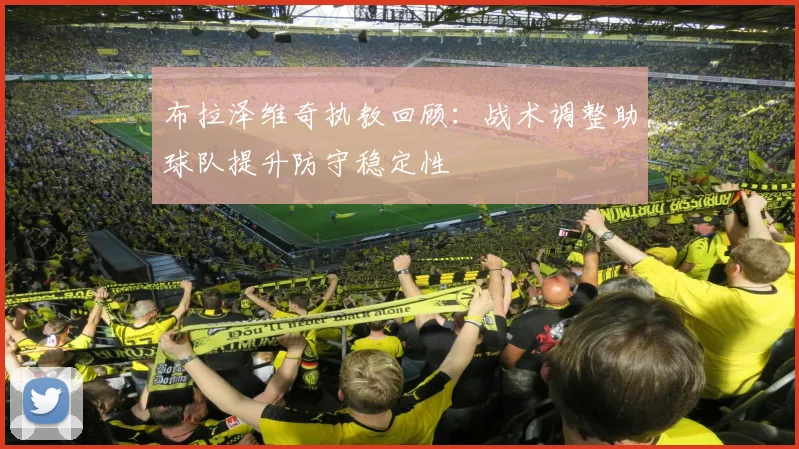 布拉泽维奇执教回顾:战术调整助球队提升防守稳定性