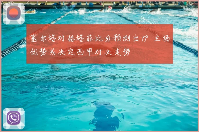 塞尔塔对赫塔菲比分预测出炉 主场优势或决定西甲对决走势