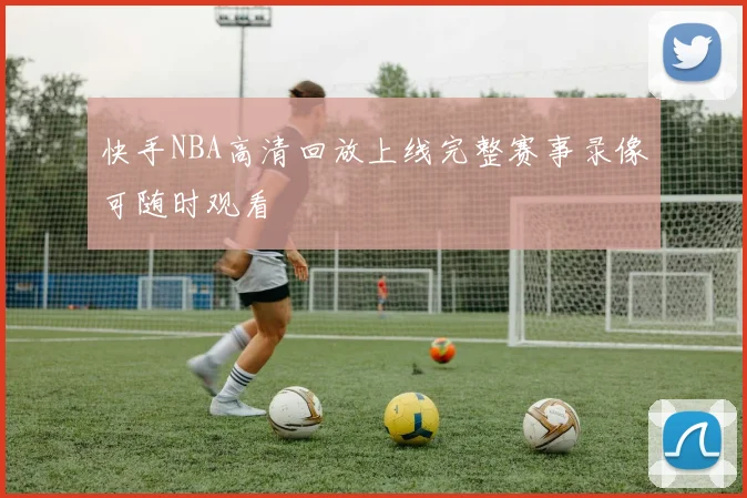快手NBA高清回放上线完整赛事录像可随时观看