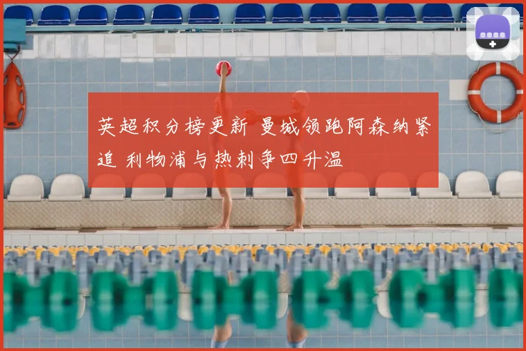 英超积分榜更新 曼城领跑阿森纳紧追 利物浦与热刺争四升温