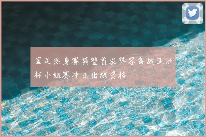 国足热身赛调整首发阵容备战亚洲杯小组赛冲击出线资格