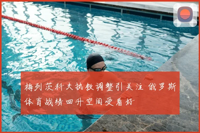 梅列茨科夫执教调整引关注 俄罗斯体育战绩回升空间受看好