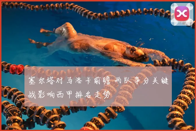 塞尔塔对马洛卡前瞻 两队争分关键战影响西甲排名走势