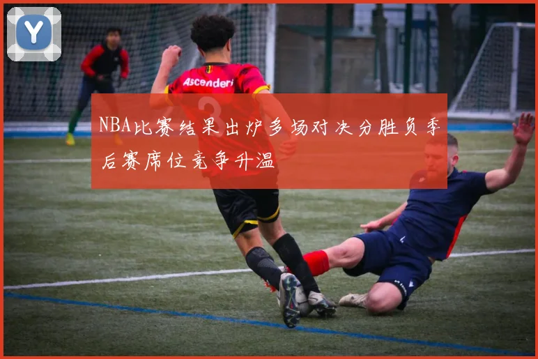 NBA比赛结果出炉多场对决分胜负季后赛席位竞争升温