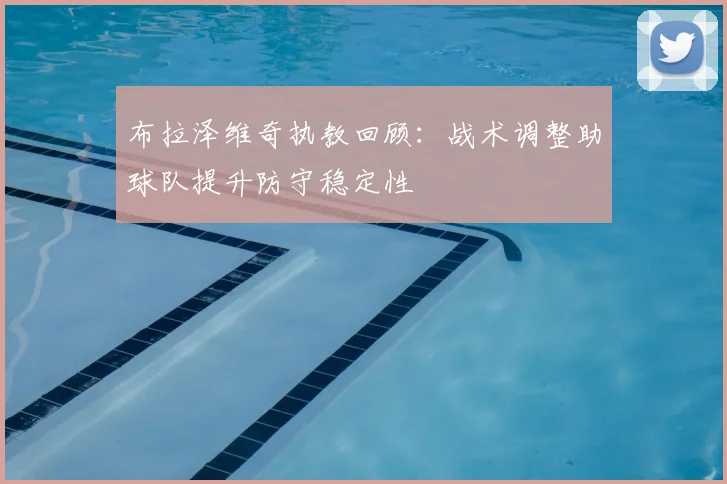 布拉泽维奇执教回顾:战术调整助球队提升防守稳定性