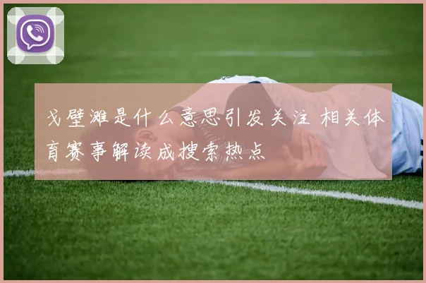戈壁滩是什么意思引发关注 相关体育赛事解读成搜索热点