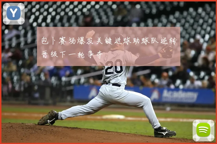 包卜赛场爆发关键进球助球队逆转晋级下一轮争夺