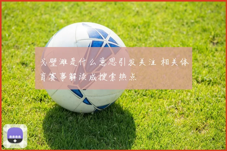 戈壁滩是什么意思引发关注 相关体育赛事解读成搜索热点