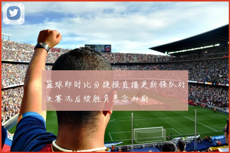 篮球即时比分捷报直播更新强队对决赛况后续胜负悬念加剧
