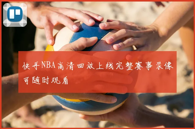 快手NBA高清回放上线完整赛事录像可随时观看