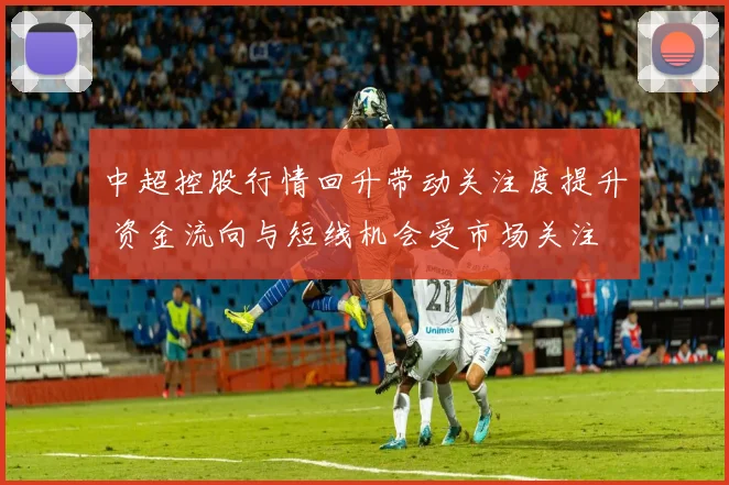 中超控股行情回升带动关注度提升 资金流向与短线机会受市场关注