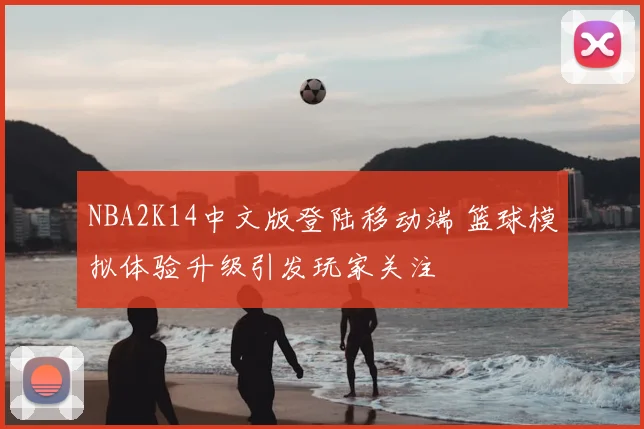NBA2K14中文版登陆移动端 篮球模拟体验升级引发玩家关注