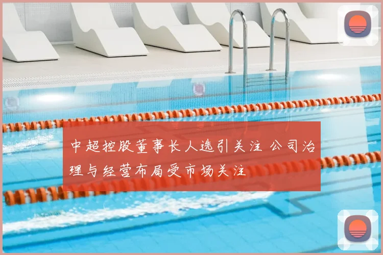 中超控股董事长人选引关注 公司治理与经营布局受市场关注