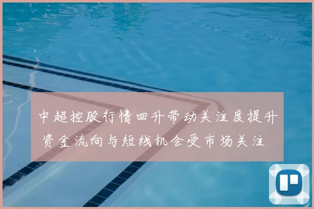 中超控股行情回升带动关注度提升 资金流向与短线机会受市场关注