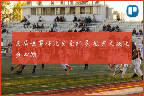 历届世界杯比分全纪录 经典之战比分回顾
