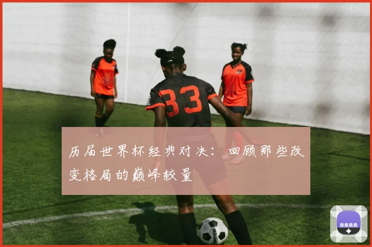 历届世界杯经典对决:回顾那些改变格局的巅峰较量