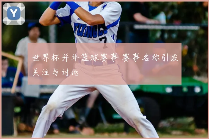 世界杯并非篮球赛事 赛事名称引发关注与讨论