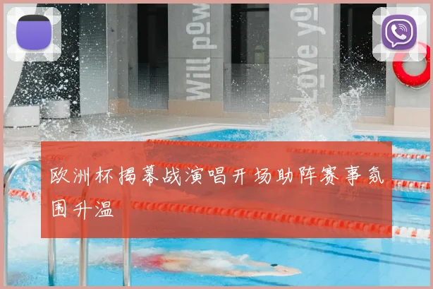 欧洲杯揭幕战演唱开场助阵赛事氛围升温