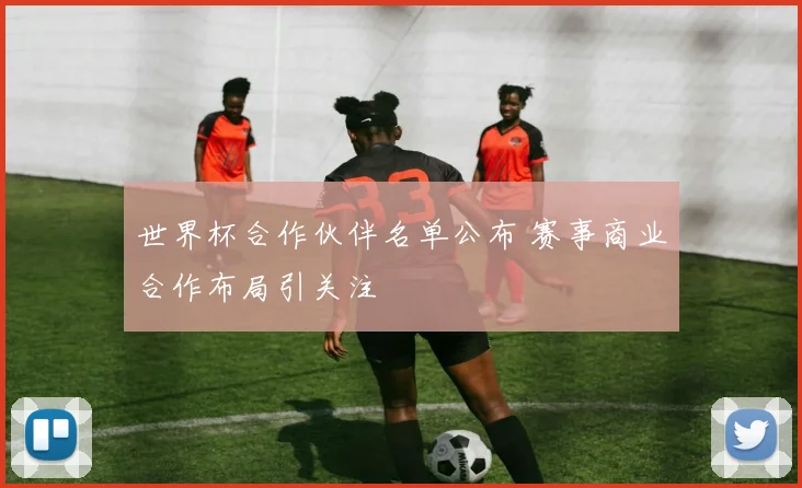 世界杯合作伙伴名单公布 赛事商业合作布局引关注