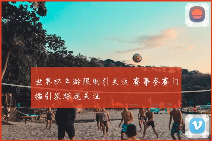 世界杯年龄限制引关注 赛事参赛门槛引发球迷关注