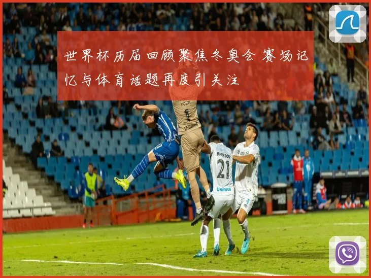 世界杯历届回顾聚焦冬奥会 赛场记忆与体育话题再度引关注