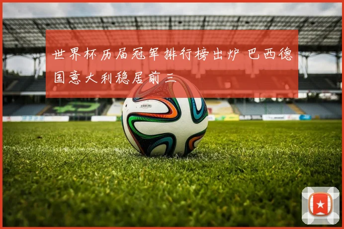 世界杯历届冠军排行榜出炉 巴西德国意大利稳居前三