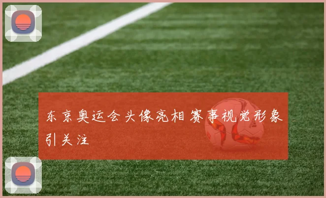 东京奥运会头像亮相 赛事视觉形象引关注